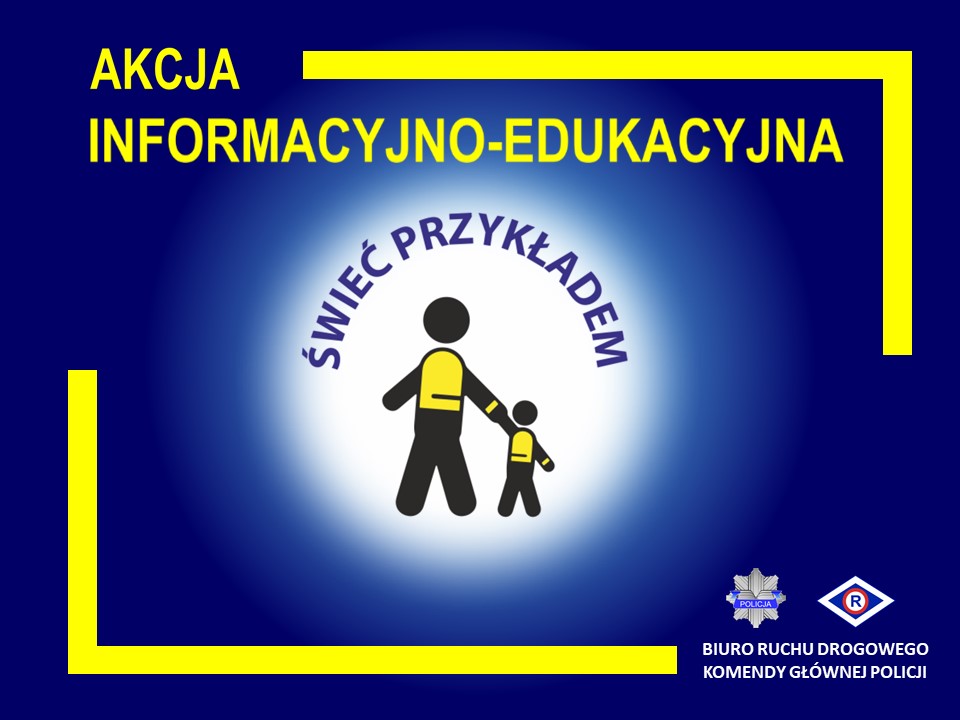 Grafika stanowiąca oficjalny plakat policyjnej akcji informacyjno – edukacyjnej „Świeć Przykładem”. Plakat w poziomie, w formie prostokąta. Granatowe tło, na którym w górnej części jest żółty napis „AKCJA INFORMACYJNO - EDUKACYJNA”. W środkowej części grafiki jest białe koło z granatowym napisem „ŚWIEĆ PRZYKŁADEM”, który znajduje się w jego górnej części. W środkowej części koła znajdują się czarne sylwetki starszej i młodszej osoby, które trzymają się za rękę. Sylwetki są stylizowane na te ze znaków drogowych. Sylwetki mają naniesione żółte elementy na części odpowiadającej za plecy i okolice nadgarstka – imitacja elementów odblaskowych. W prawym dolnym rogu grafiki jest logotyp Policji oraz symbol ruchu drogowego R-ka, a także napis „BIURO RUCHU DROGOWEGO KOMENDY GŁÓWNEJ POLICJI”. Kolory żółty i biały mają imitować kolorystykę elementów odblaskowych.